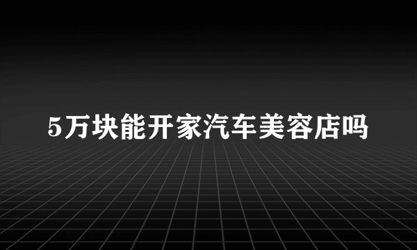 5万块能开家汽车美容店吗