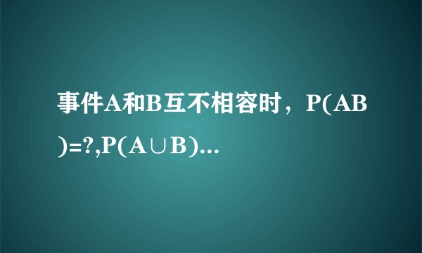 事件A和B互不相容时，P(AB)=?,P(A∪B)=? A和B独立时，又等于什么