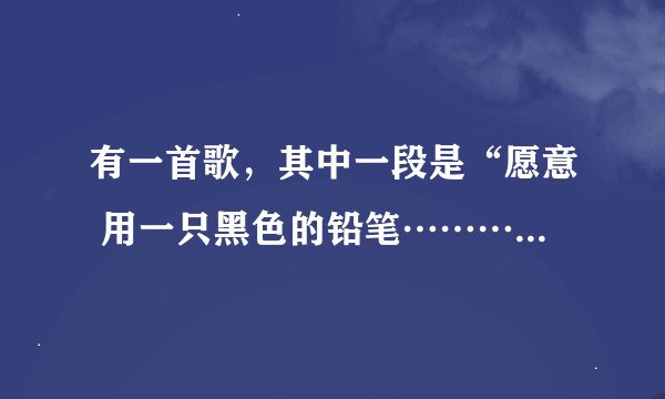 有一首歌，其中一段是“愿意 用一只黑色的铅笔………”不是记的特别清楚，这首歌是什么