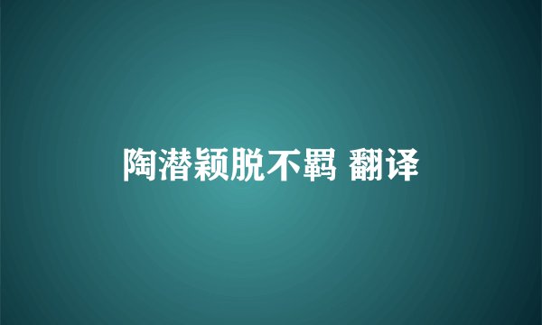 陶潜颖脱不羁 翻译