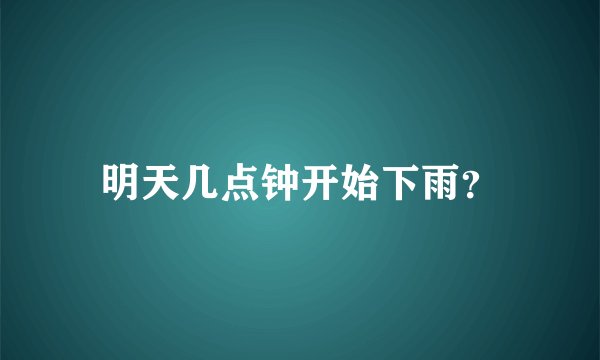 明天几点钟开始下雨？