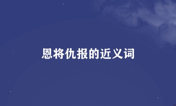 恩将仇报的近义词