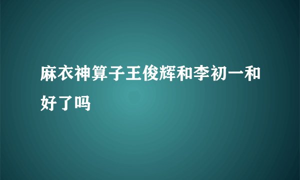 麻衣神算子王俊辉和李初一和好了吗
