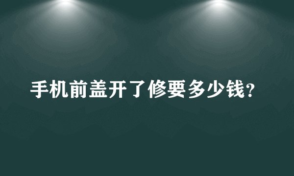 手机前盖开了修要多少钱？