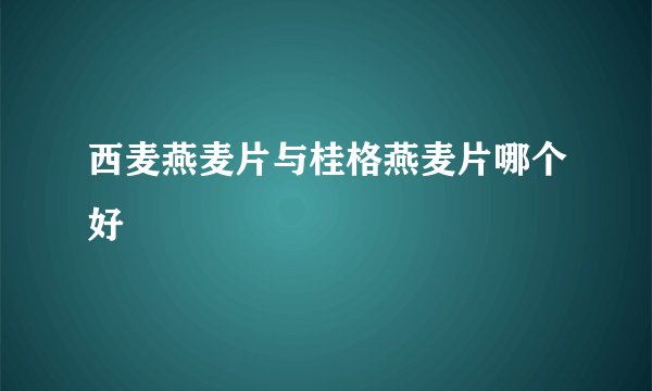 西麦燕麦片与桂格燕麦片哪个好