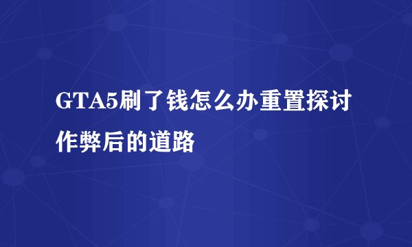 GTA5刷了钱怎么办重置探讨作弊后的道路