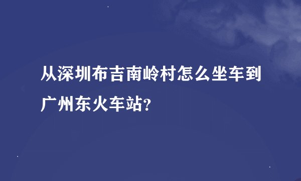 从深圳布吉南岭村怎么坐车到广州东火车站？