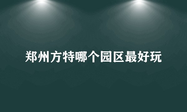 郑州方特哪个园区最好玩
