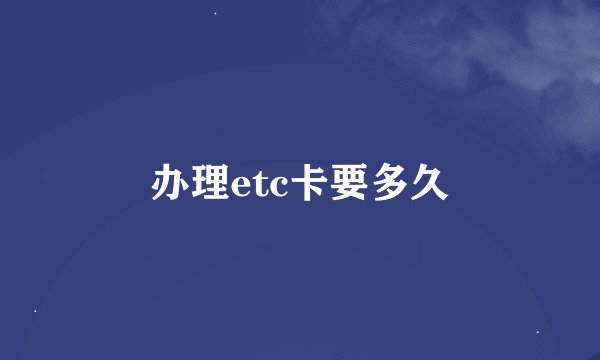 办理etc卡要多久