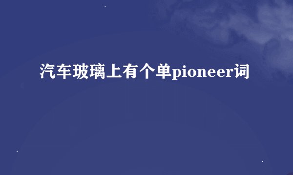 汽车玻璃上有个单pioneer词