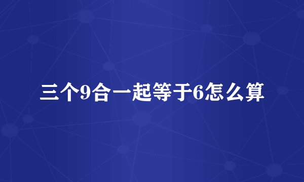 三个9合一起等于6怎么算