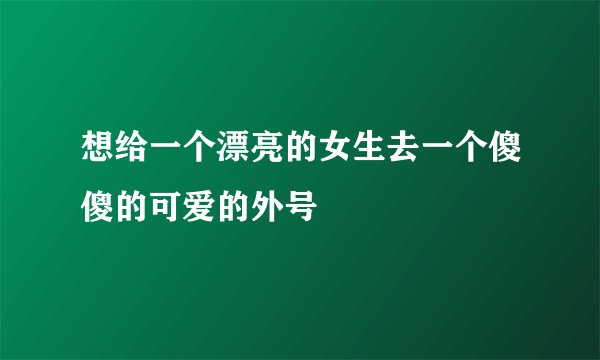 想给一个漂亮的女生去一个傻傻的可爱的外号