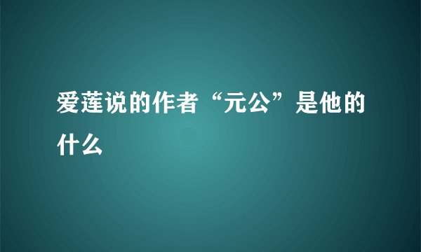 爱莲说的作者“元公”是他的什么