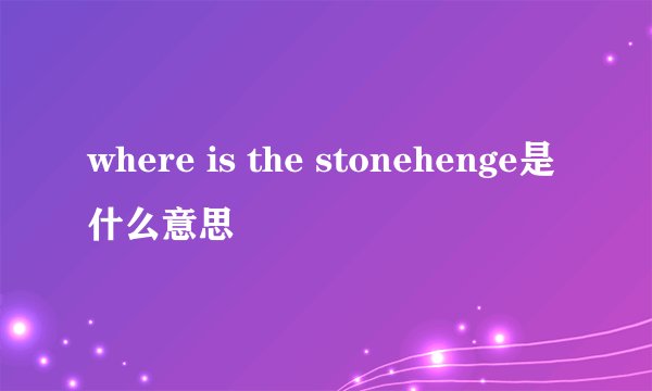 where is the stonehenge是什么意思