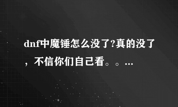 dnf中魔锤怎么没了?真的没了，不信你们自己看。。怎么会没了呢