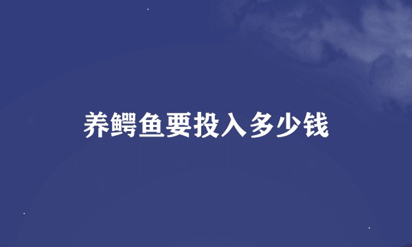 养鳄鱼要投入多少钱