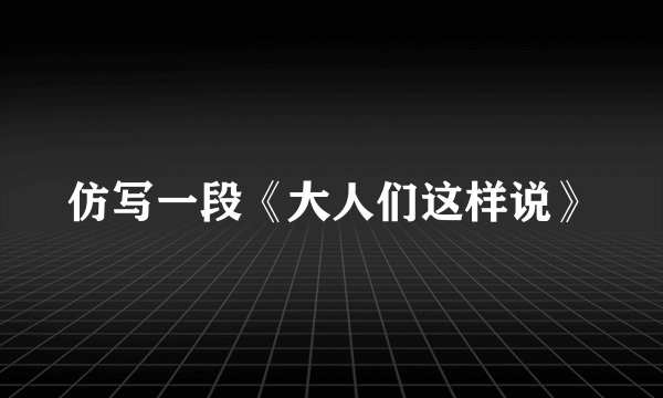 仿写一段《大人们这样说》