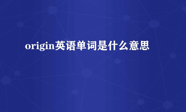 origin英语单词是什么意思