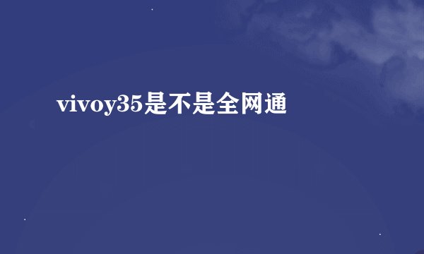 vivoy35是不是全网通