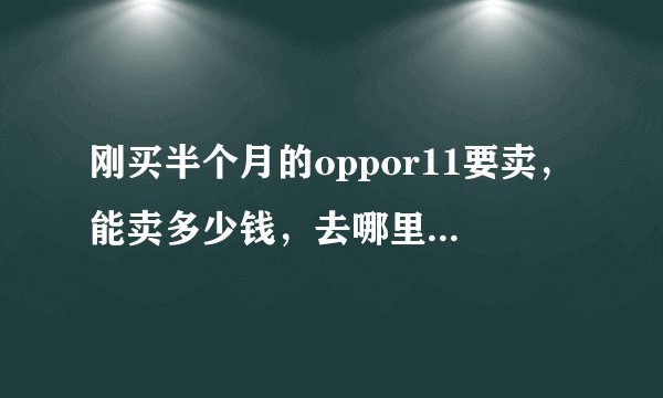 刚买半个月的oppor11要卖，能卖多少钱，去哪里卖，我根本不懂这些啊。。