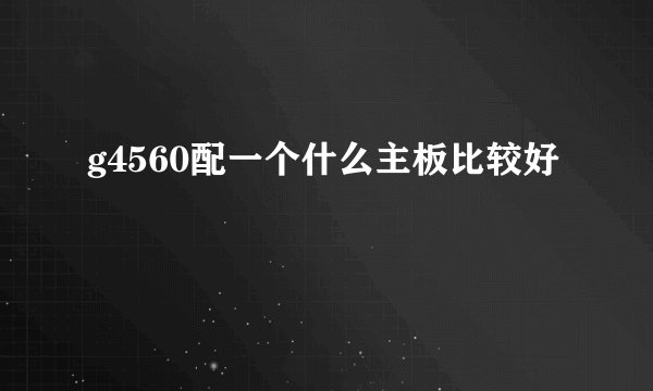 g4560配一个什么主板比较好