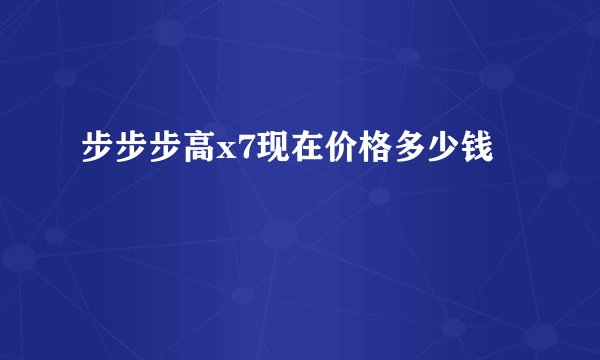 步步步高x7现在价格多少钱