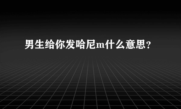 男生给你发哈尼m什么意思？