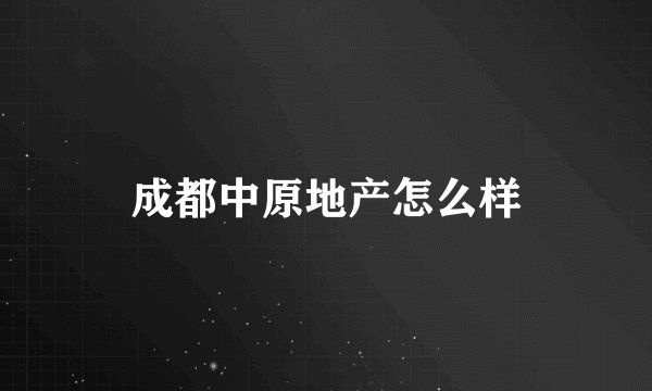 成都中原地产怎么样