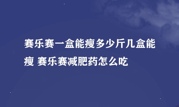 赛乐赛一盒能瘦多少斤几盒能瘦 赛乐赛减肥药怎么吃