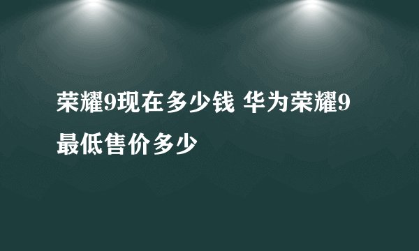荣耀9现在多少钱 华为荣耀9最低售价多少