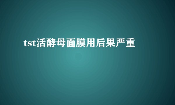 tst活酵母面膜用后果严重