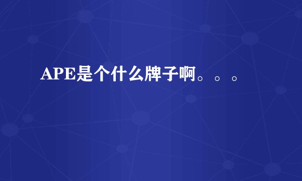 APE是个什么牌子啊。。。