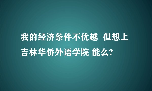 我的经济条件不优越  但想上吉林华侨外语学院 能么?