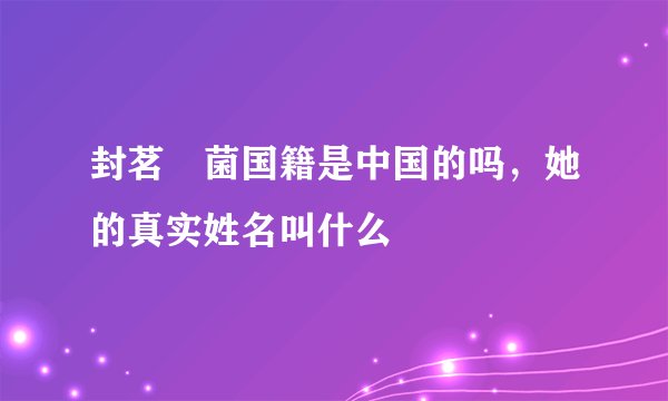 封茗囧菌国籍是中国的吗，她的真实姓名叫什么