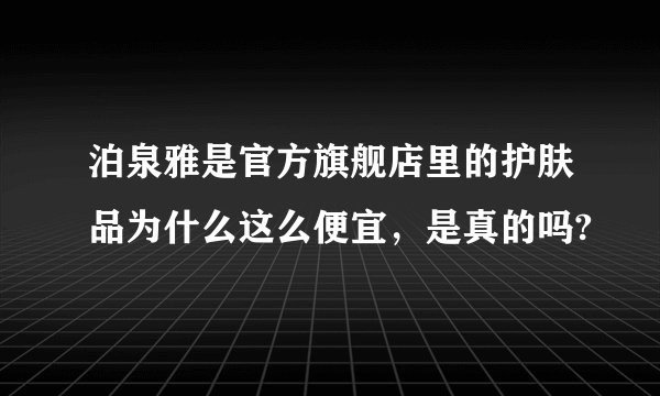 泊泉雅是官方旗舰店里的护肤品为什么这么便宜，是真的吗?