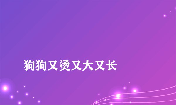 
狗狗又烫又大又长

