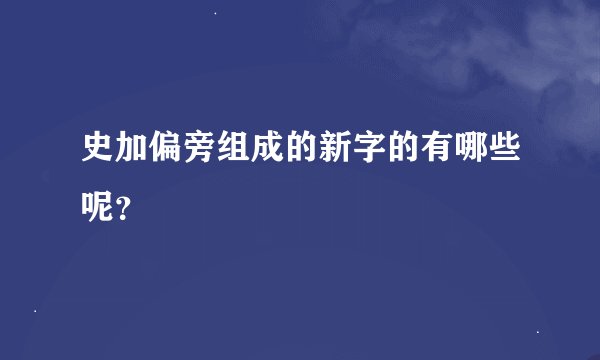 史加偏旁组成的新字的有哪些呢？