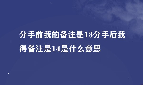 分手前我的备注是13分手后我得备注是14是什么意思