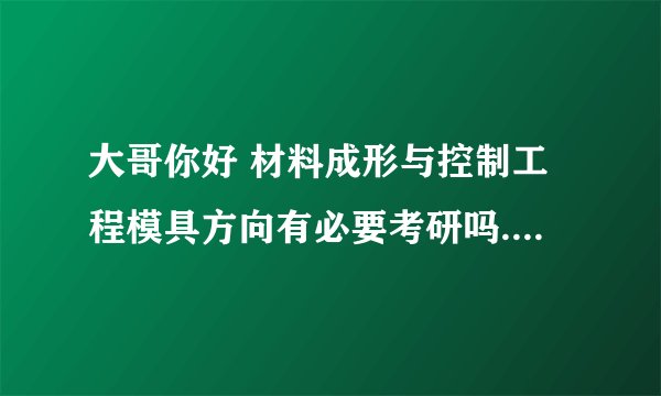 大哥你好 材料成形与控制工程模具方向有必要考研吗..这个专业在济南就业前景怎么样.三年之后的待遇一般怎