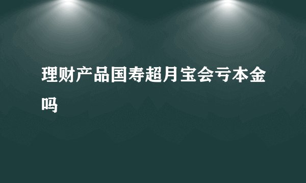 理财产品国寿超月宝会亏本金吗