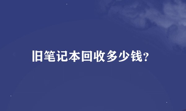 旧笔记本回收多少钱？