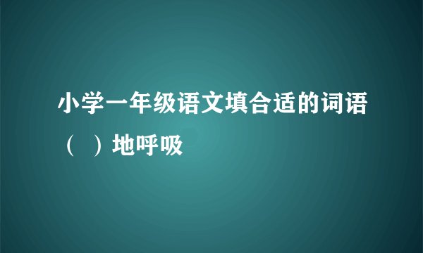 小学一年级语文填合适的词语（ ）地呼吸