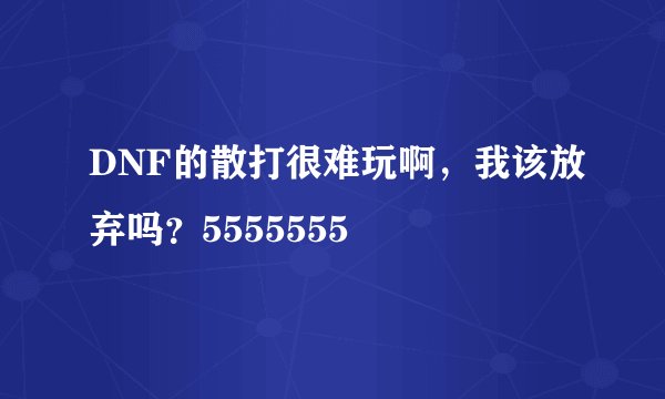 DNF的散打很难玩啊，我该放弃吗？5555555