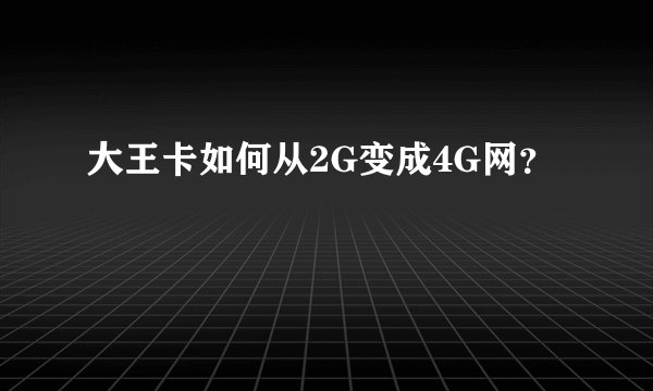 大王卡如何从2G变成4G网？