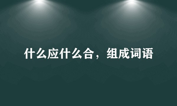 什么应什么合，组成词语