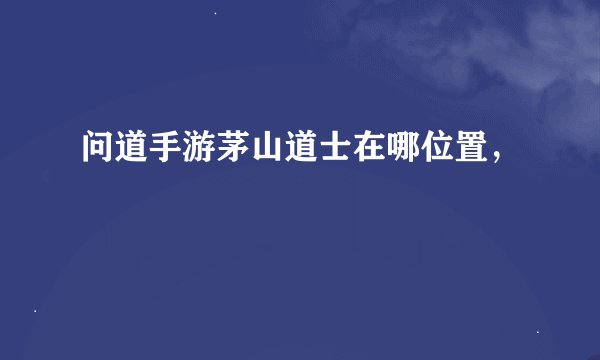 问道手游茅山道士在哪位置，