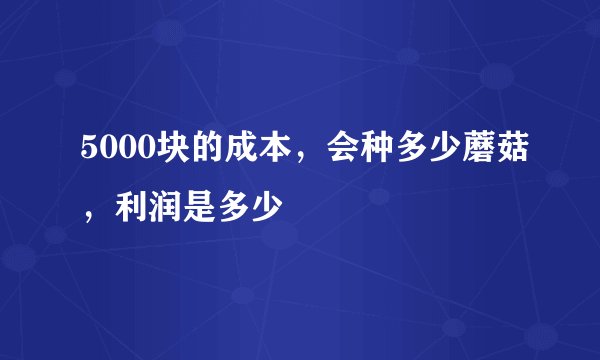 5000块的成本，会种多少蘑菇，利润是多少