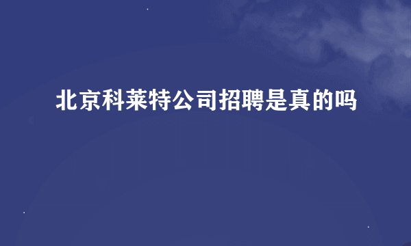 北京科莱特公司招聘是真的吗