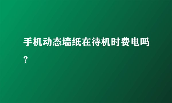 手机动态墙纸在待机时费电吗？