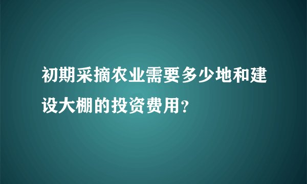 初期采摘农业需要多少地和建设大棚的投资费用？